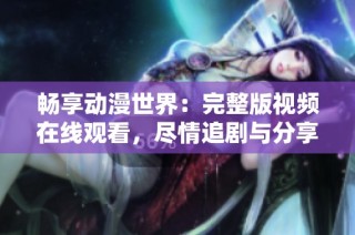 畅享动漫世界：完整版视频在线观看，尽情追剧与分享