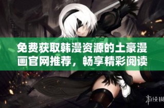免费获取韩漫资源的土豪漫画官网推荐，畅享精彩阅读体验
