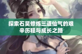 探索石昊修炼三道仙气的艰辛历程与成长之路