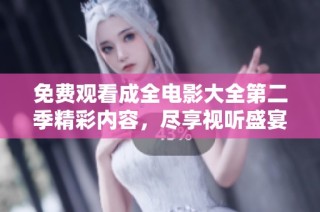 免费观看成全电影大全第二季精彩内容，尽享视听盛宴