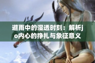 避雨中的湿透时刻：解析jo内心的挣扎与象征意义