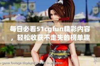 每日必看51cgfun精彩内容，轻松收获不走失的榜单趣闻
