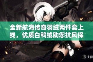 全新航海传奇羽绒两件套上线，优质白鸭绒助您抗风保暖！