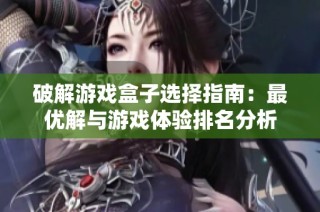 破解游戏盒子选择指南：最优解与游戏体验排名分析