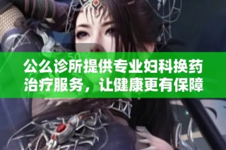 公么诊所提供专业妇科换药治疗服务，让健康更有保障