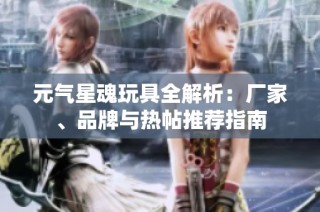 元气星魂玩具全解析：厂家、品牌与热帖推荐指南