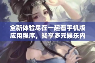 全新体验尽在一起看手机版应用程序，畅享多元娱乐内容