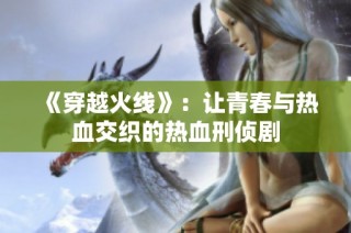 《穿越火线》：让青春与热血交织的热血刑侦剧