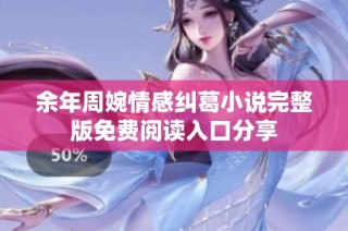 余年周婉情感纠葛小说完整版免费阅读入口分享