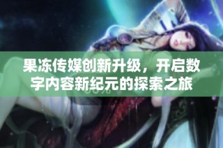果冻传媒创新升级，开启数字内容新纪元的探索之旅