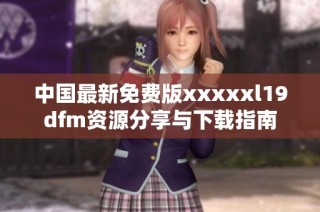 中国最新免费版xxxxxl19dfm资源分享与下载指南