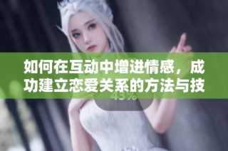 如何在互动中增进情感，成功建立恋爱关系的方法与技巧