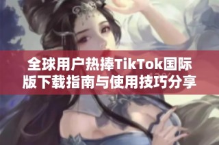 全球用户热捧TikTok国际版下载指南与使用技巧分享