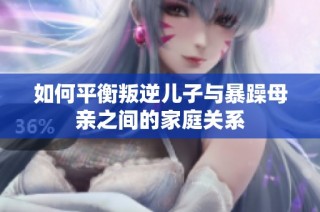 如何平衡叛逆儿子与暴躁母亲之间的家庭关系