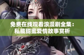 免费在线观看浪漫剧全集：私藏甜蜜爱情故事赏析