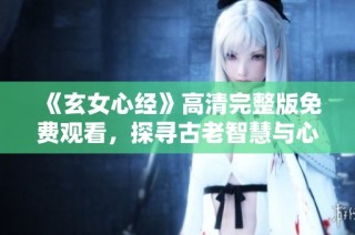 《玄女心经》高清完整版免费观看，探寻古老智慧与心灵启迪