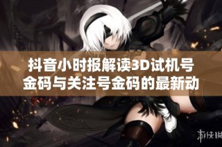 抖音小时报解读3D试机号金码与关注号金码的最新动态与分析