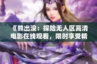 《熊出没：探险无人区高清电影在线观看，限时享受精彩冒险》