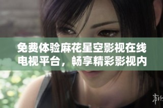 免费体验麻花星空影视在线电视平台，畅享精彩影视内容