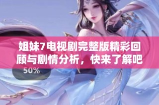 姐妹7电视剧完整版精彩回顾与剧情分析，快来了解吧