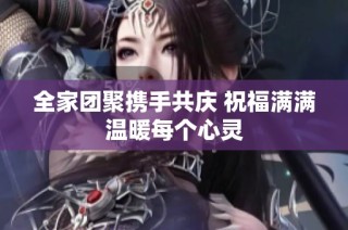 全家团聚携手共庆 祝福满满温暖每个心灵