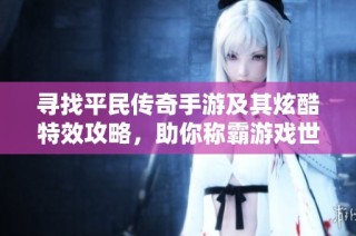 寻找平民传奇手游及其炫酷特效攻略，助你称霸游戏世界