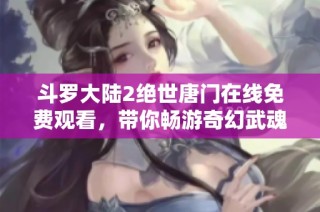 斗罗大陆2绝世唐门在线免费观看，带你畅游奇幻武魂世界