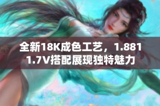 全新18K成色工艺，1.8811.7V搭配展现独特魅力