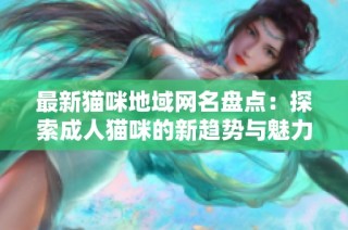 最新猫咪地域网名盘点：探索成人猫咪的新趋势与魅力