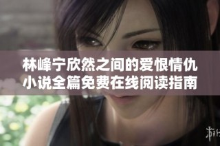 林峰宁欣然之间的爱恨情仇小说全篇免费在线阅读指南
