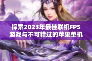 探索2023年最佳联机FPS游戏与不可错过的苹果单机游戏推荐汇总