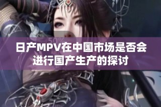 日产MPV在中国市场是否会进行国产生产的探讨