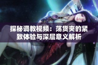 探秘调教视频：荡货夹的紧致体验与深层意义解析