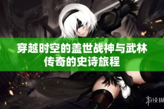 穿越时空的盖世战神与武林传奇的史诗旅程