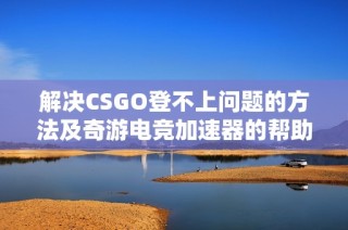 解决CSGO登不上问题的方法及奇游电竞加速器的帮助