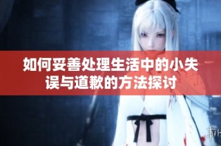如何妥善处理生活中的小失误与道歉的方法探讨
