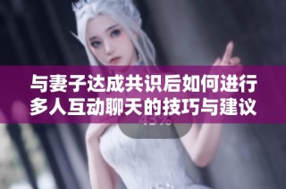 与妻子达成共识后如何进行多人互动聊天的技巧与建议