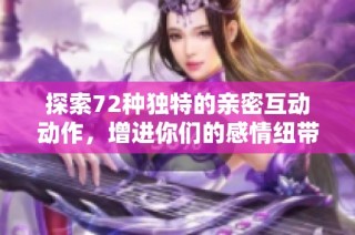 探索72种独特的亲密互动动作，增进你们的感情纽带