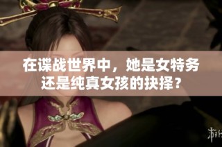 在谍战世界中，她是女特务还是纯真女孩的抉择？
