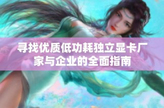 寻找优质低功耗独立显卡厂家与企业的全面指南
