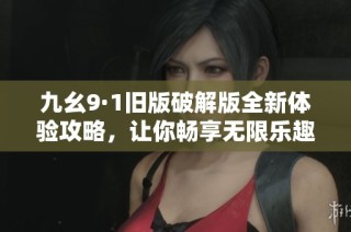 九幺9·1旧版破解版全新体验攻略，让你畅享无限乐趣