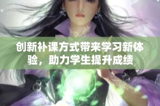 创新补课方式带来学习新体验，助力学生提升成绩