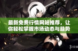 最新免费行情网站推荐，让你轻松掌握市场动态与趋势分析