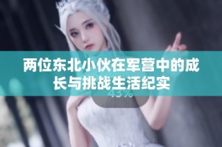 两位东北小伙在军营中的成长与挑战生活纪实