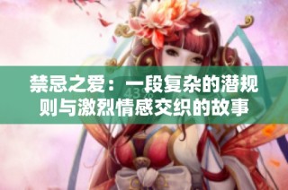 禁忌之爱：一段复杂的潜规则与激烈情感交织的故事