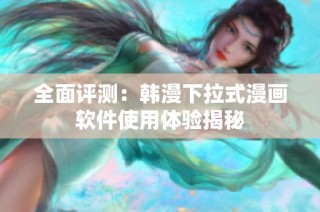 全面评测：韩漫下拉式漫画软件使用体验揭秘