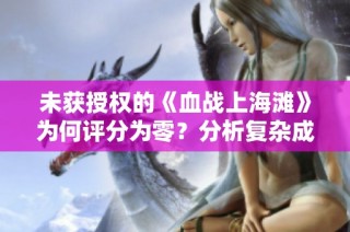 未获授权的《血战上海滩》为何评分为零？分析复杂成分引热议