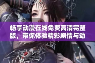 畅享动漫在线免费高清完整版，带你体验精彩剧情与动画魅力