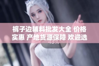 裤子边辅料批发大全 价格实惠 产地货源保障 欢迎选购优质服装辅料
