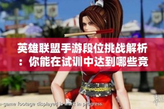 英雄联盟手游段位挑战解析：你能在试训中达到哪些竞技水平呢